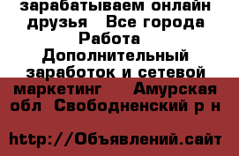 зарабатываем онлайн друзья - Все города Работа » Дополнительный заработок и сетевой маркетинг   . Амурская обл.,Свободненский р-н